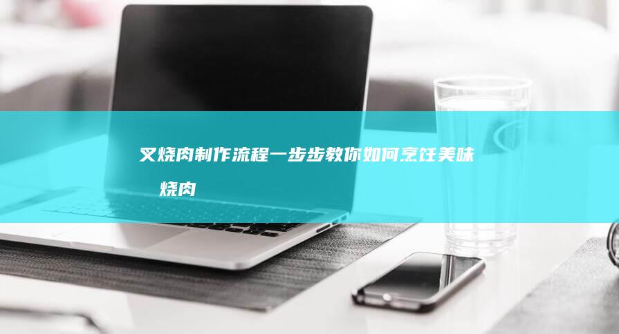 叉烧肉制作流程：一步步教你如何烹饪美味叉烧肉